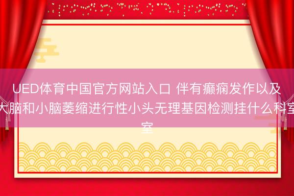 UED体育中国官方网站入口 伴有癫痫发作以及大脑和小脑萎缩进行性小头无理基因检测挂什么科室