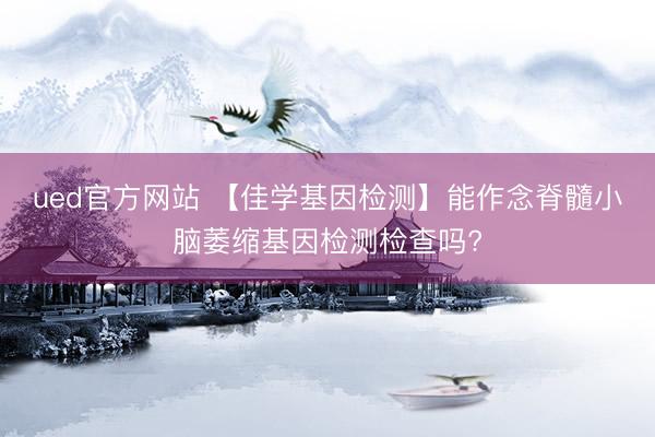 ued官方网站 【佳学基因检测】能作念脊髓小脑萎缩基因检测检查吗?