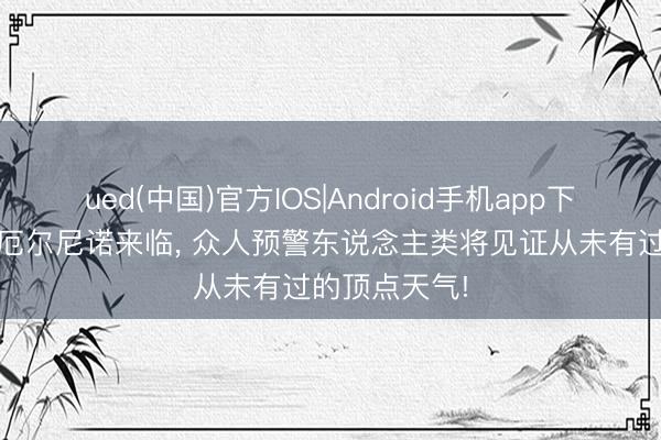 ued(中国)官方IOS|Android手机app下载入口 超等厄尔尼诺来临， 众人预警东说念主类将见证从未有过的顶点天气!