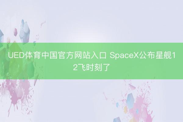 UED体育中国官方网站入口 SpaceX公布星舰12飞时刻了