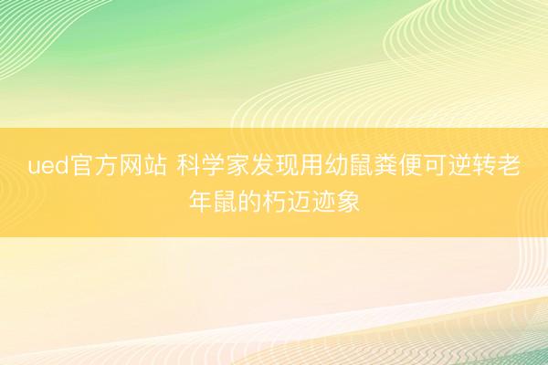 ued官方网站 科学家发现用幼鼠粪便可逆转老年鼠的朽迈迹象