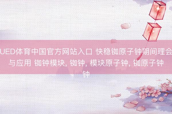 UED体育中国官方网站入口 快稳铷原子钟期间理会与应用 铷钟模块， 铷钟， 模块原子钟， 铷原子钟
