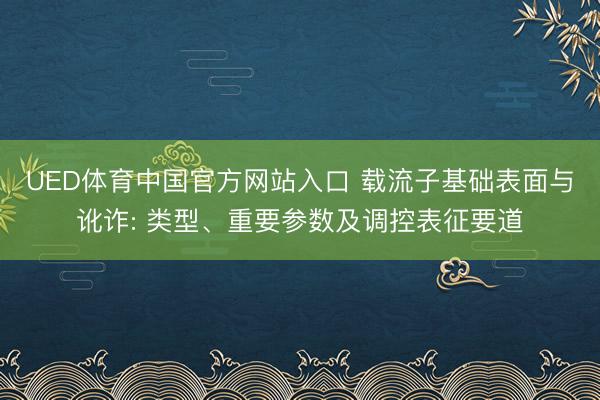 UED体育中国官方网站入口 载流子基础表面与讹诈: 类型、重要参数及调控表征要道