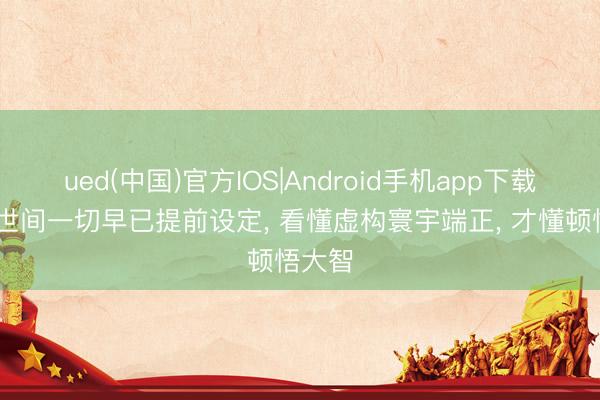 ued(中国)官方IOS|Android手机app下载入口 世间一切早已提前设定， 看懂虚构寰宇端正， 才懂顿悟大智