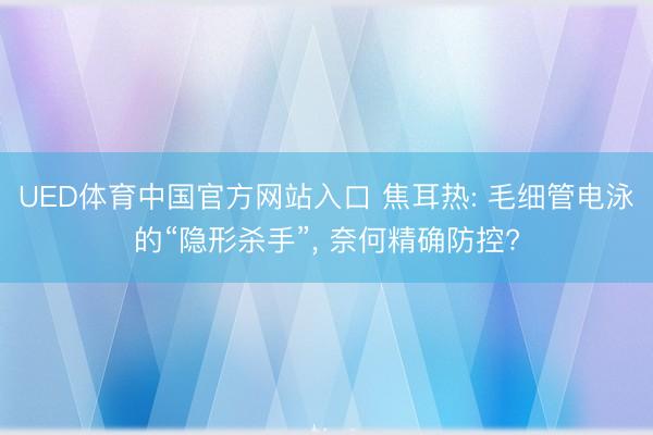 UED体育中国官方网站入口 焦耳热: 毛细管电泳的“隐形杀手”， 奈何精确防控?
