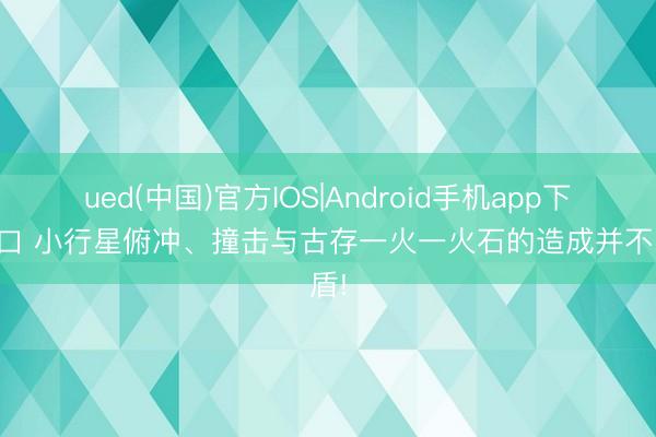 ued(中国)官方IOS|Android手机app下载入口 小行星俯冲、撞击与古存一火一火石的造成并不矛盾!