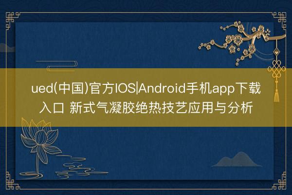 ued(中国)官方IOS|Android手机app下载入口 新式气凝胶绝热技艺应用与分析