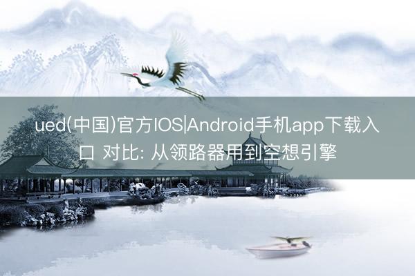 ued(中国)官方IOS|Android手机app下载入口 对比: 从领路器用到空想引擎