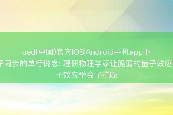 ued(中国)官方IOS|Android手机app下载入口 量子同步的单行说念: 理研物理学家让脆弱的量子效应学会了抗噪