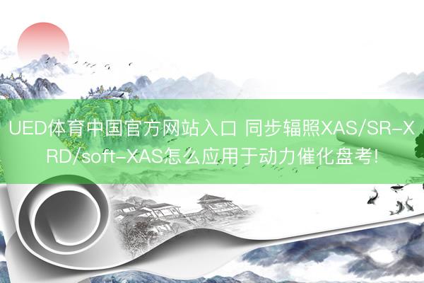 UED体育中国官方网站入口 同步辐照XAS/SR-XRD/soft-XAS怎么应用于动力催化盘考!