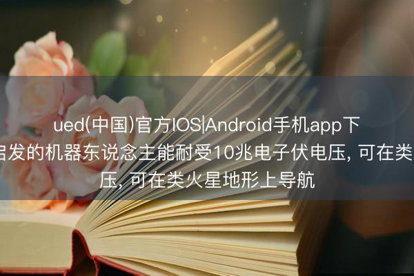 ued(中国)官方IOS|Android手机app下载入口 受尺蠖启发的机器东说念主能耐受10兆电子伏电压， 可在类火星地形上导航