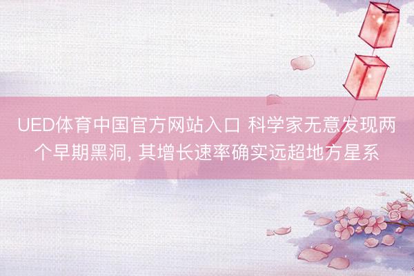 UED体育中国官方网站入口 科学家无意发现两个早期黑洞， 其增长速率确实远超地方星系