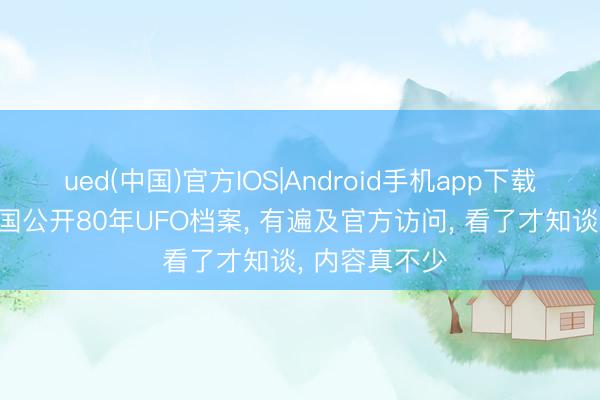 ued(中国)官方IOS|Android手机app下载入口 好意思国公开80年UFO档案， 有遍及官方访问， 看了才知谈， 内容真不少