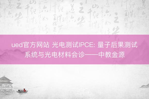 ued官方网站 光电测试IPCE: 量子后果测试系统与光电材料会诊——中教金源