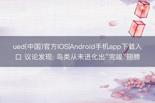 ued(中国)官方IOS|Android手机app下载入口 议论发现: 鸟类从未进化出“完竣”翅膀