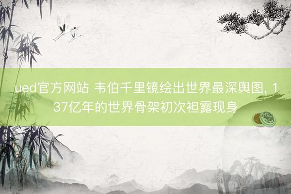 ued官方网站 韦伯千里镜绘出世界最深舆图, 137亿年的世界骨架初次袒露现身