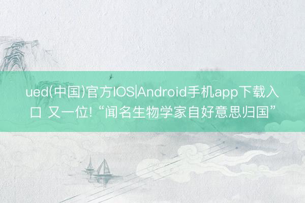 ued(中国)官方IOS|Android手机app下载入口 又一位! “闻名生物学家自好意思归国”
