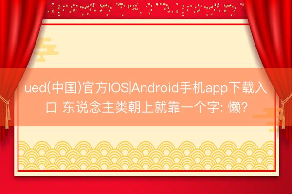 ued(中国)官方IOS|Android手机app下载入口 东说念主类朝上就靠一个字: 懒?