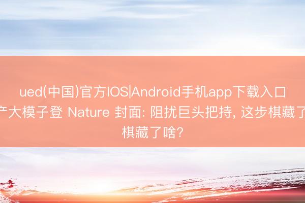ued(中国)官方IOS|Android手机app下载入口 国产大模子登 Nature 封面: 阻扰巨头把持， 这步棋藏了啥?