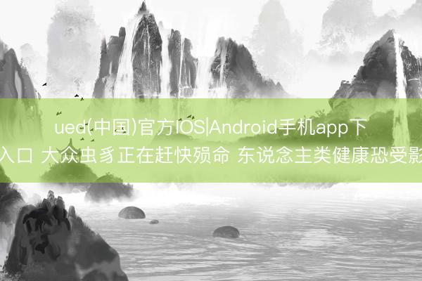 ued(中国)官方IOS|Android手机app下载入口 大众虫豸正在赶快殒命 东说念主类健康恐受影响