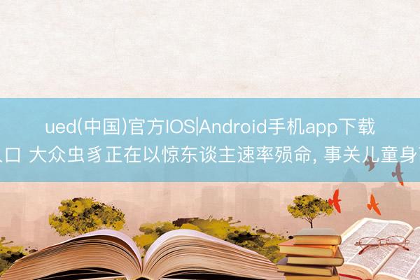 ued(中国)官方IOS|Android手机app下载入口 大众虫豸正在以惊东谈主速率殒命, 事关儿童身高