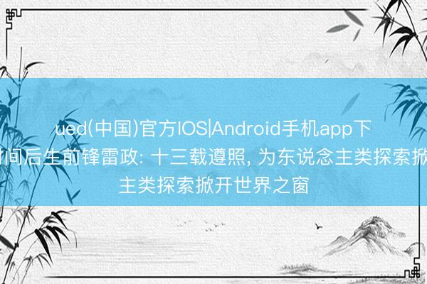 ued(中国)官方IOS|Android手机app下载入口 新时间后生前锋雷政: 十三载遵照， 为东说念主类探索掀开世界之窗