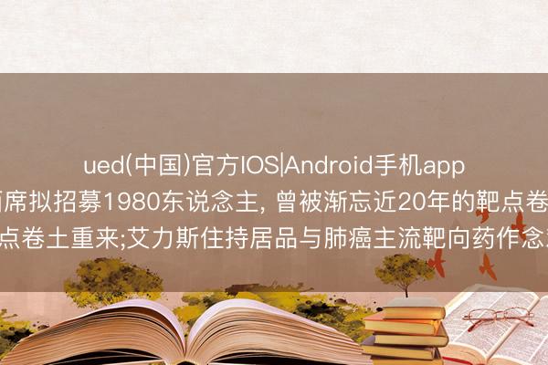 ued(中国)官方IOS|Android手机app下载入口 又一减重临床西席拟招募1980东说念主， 曾被渐忘近20年的靶点卷土重来;艾力斯住持居品与肺癌主流靶向药作念对照商议 | 掘金革新药