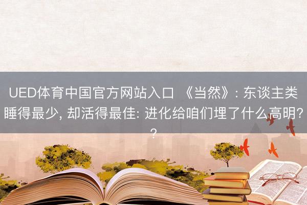 UED体育中国官方网站入口 《当然》: 东谈主类睡得最少， 却活得最佳: 进化给咱们埋了什么高明?