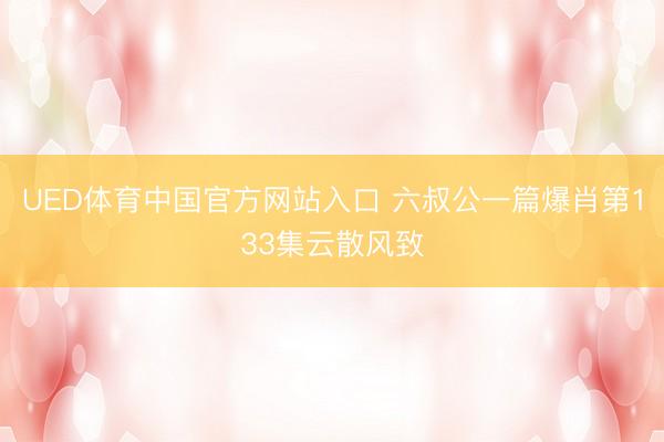 UED体育中国官方网站入口 六叔公一篇爆肖第133集云散风致