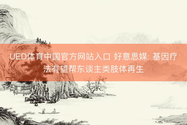 UED体育中国官方网站入口 好意思媒: 基因疗法有望帮东谈主类肢体再生