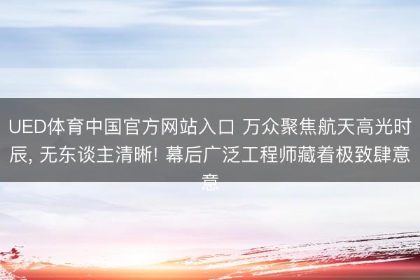 UED体育中国官方网站入口 万众聚焦航天高光时辰， 无东谈主清晰! 幕后广泛工程师藏着极致肆意