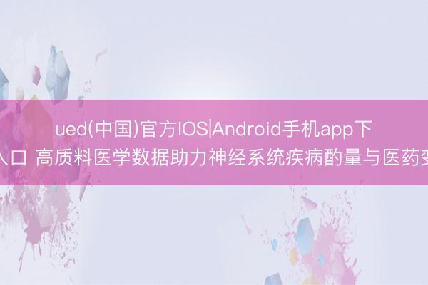ued(中国)官方IOS|Android手机app下载入口 高质料医学数据助力神经系统疾病酌量与医药变调