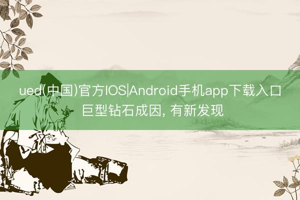 ued(中国)官方IOS|Android手机app下载入口 巨型钻石成因， 有新发现