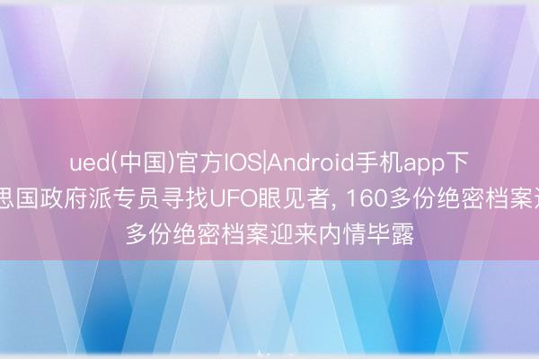 ued(中国)官方IOS|Android手机app下载入口 好意思国政府派专员寻找UFO眼见者， 160多份绝密档案迎来内情毕露