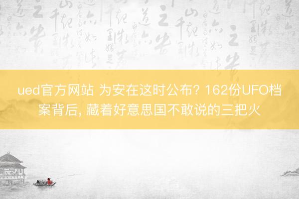 ued官方网站 为安在这时公布? 162份UFO档案背后， 藏着好意思国不敢说的三把火