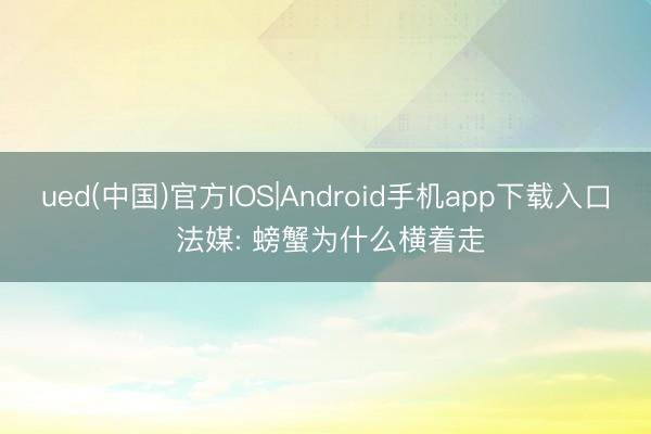 ued(中国)官方IOS|Android手机app下载入口 法媒: 螃蟹为什么横着走