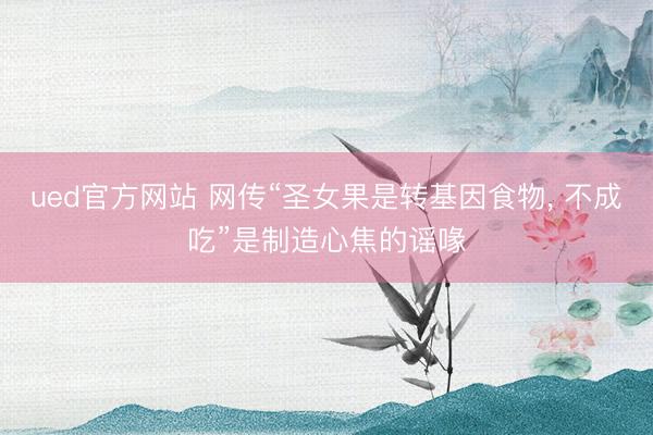 ued官方网站 网传“圣女果是转基因食物， 不成吃”是制造心焦的谣喙