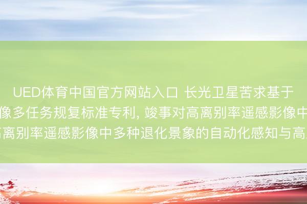 UED体育中国官方网站入口 长光卫星苦求基于分层动态指示的遥感图像多任务规复标准专利， 竣事对高离别率遥感影像中多种退化景象的自动化感知与高质料规复