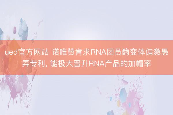 ued官方网站 诺唯赞肯求RNA团员酶变体偏激愚弄专利， 能极大晋升RNA产品的加帽率