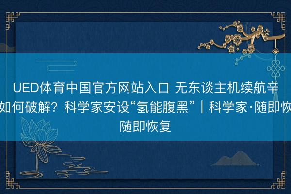 UED体育中国官方网站入口 无东谈主机续航辛劳如何破解？科学家安设“氢能腹黑”｜科学家·随即恢复