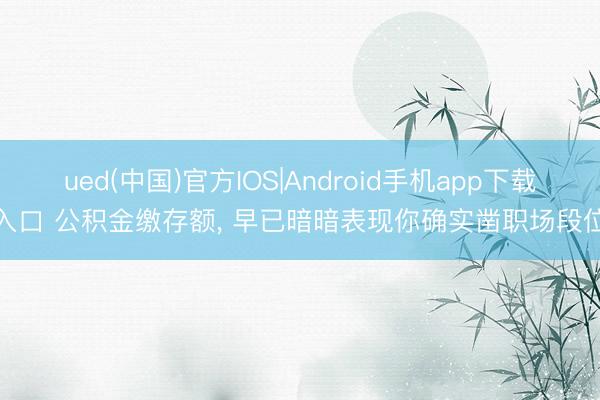 ued(中国)官方IOS|Android手机app下载入口 公积金缴存额， 早已暗暗表现你确实凿职场段位