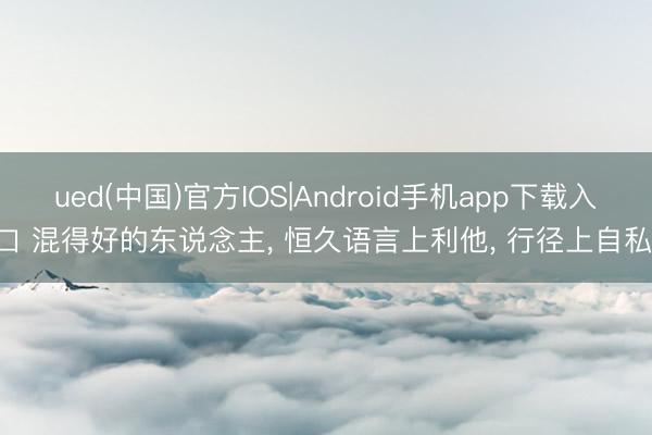 ued(中国)官方IOS|Android手机app下载入口 混得好的东说念主， 恒久语言上利他， 行径上自私!