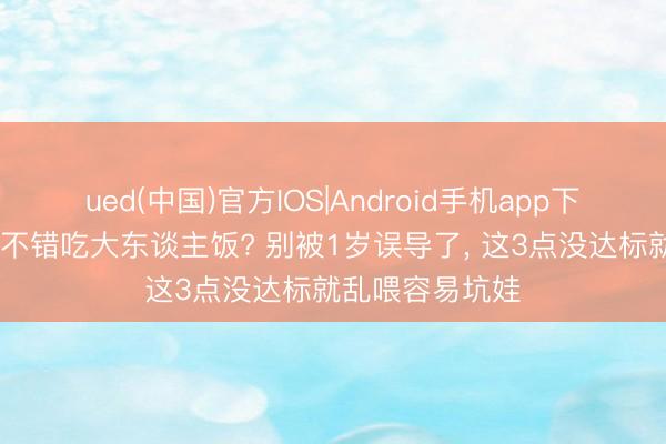 ued(中国)官方IOS|Android手机app下载入口 娃多大不错吃大东谈主饭? 别被1岁误导了， 这3点没达标就乱喂容易坑娃