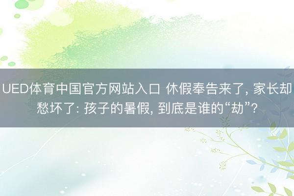 UED体育中国官方网站入口 休假奉告来了， 家长却愁坏了: 孩子的暑假， 到底是谁的“劫”?