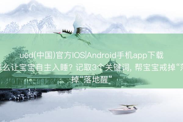 ued(中国)官方IOS|Android手机app下载入口 怎么让宝宝自主入睡? 记取3个关键词， 帮宝宝戒掉“落地醒”
