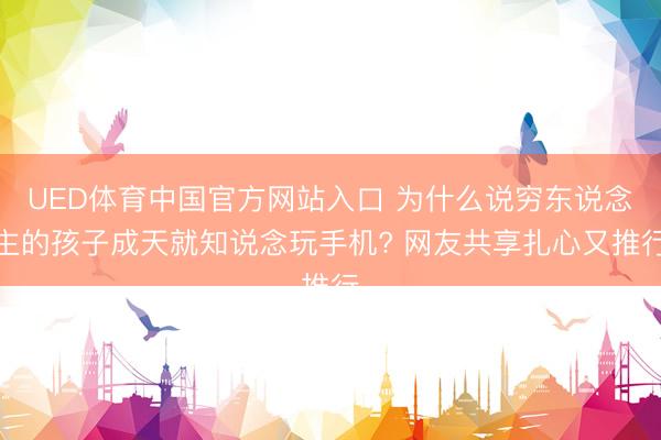 UED体育中国官方网站入口 为什么说穷东说念主的孩子成天就知说念玩手机? 网友共享扎心又推行