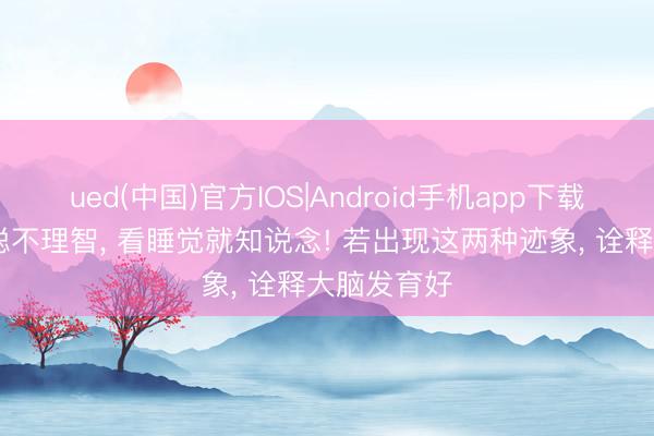 ued(中国)官方IOS|Android手机app下载入口 孩子聪不理智， 看睡觉就知说念! 若出现这两种迹象， 诠释大脑发育好