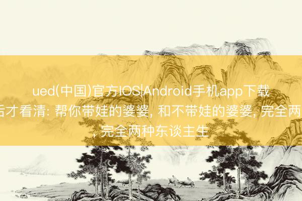 ued(中国)官方IOS|Android手机app下载入口 十年后才看清: 帮你带娃的婆婆， 和不带娃的婆婆， 完全两种东谈主生