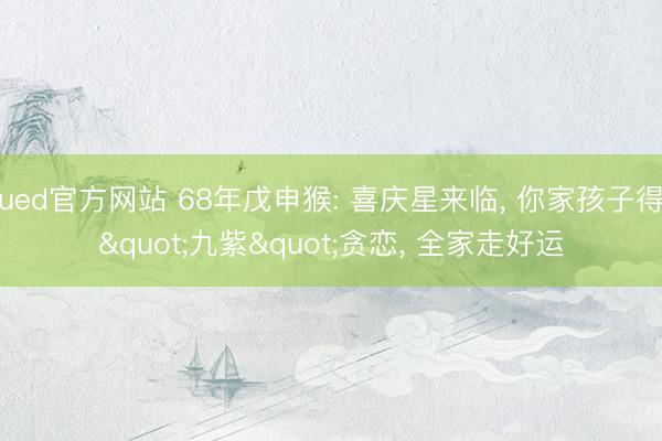 ued官方网站 68年戊申猴: 喜庆星来临， 你家孩子得"九紫"贪恋， 全家走好运