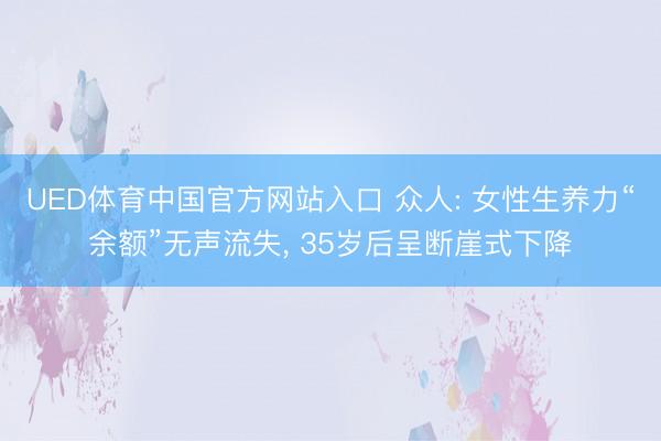 UED体育中国官方网站入口 众人: 女性生养力“余额”无声流失, 35岁后呈断崖式下降